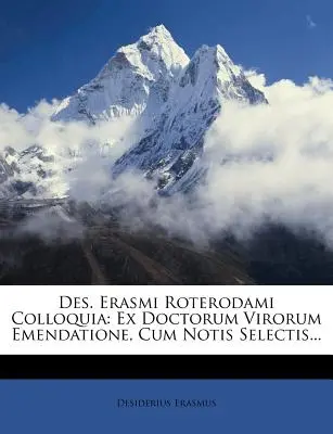 Des. Erasmi Roterodami Colloquia : Ex Doctorum Virorum Emendatione, Cum Notis Selectis... - Des. Erasmi Roterodami Colloquia: Ex Doctorum Virorum Emendatione, Cum Notis Selectis...