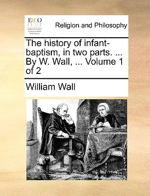 L'histoire du baptême des enfants, en deux parties. ... par W. Wall, ... Volume 1 de 2 - The History of Infant-Baptism, in Two Parts. ... by W. Wall, ... Volume 1 of 2