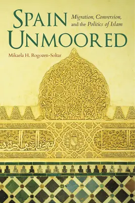 Spain Unmoored : Migration, conversion et politique de l'islam - Spain Unmoored: Migration, Conversion, and the Politics of Islam