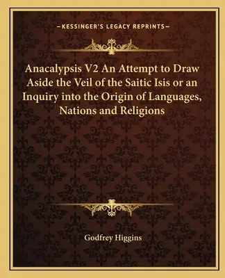 Anacalypsis V2 Une tentative de lever le voile de l'Isis saïtique ou une enquête sur l'origine des langues, des nations et des religions - Anacalypsis V2 An Attempt to Draw Aside the Veil of the Saitic Isis or an Inquiry into the Origin of Languages, Nations and Religions