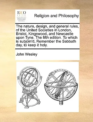 La nature, la conception et les règles générales des sociétés unies de Londres, Bristol, Kingswood et Newcastle Upon Tyne, cinquième édition. - The Nature, Design, and General Rules, of the United Societies in London, Bristol, Kingswood, and Newcastle Upon Tyne. the Fifth Edition. to Which Is