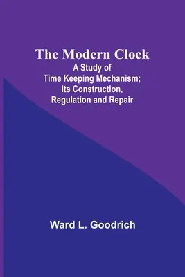 L'horloge moderne : une étude du mécanisme de conservation du temps, de sa construction, de sa régulation et de sa réparation - The Modern Clock; A Study of Time Keeping Mechanism; Its Construction, Regulation and Repair