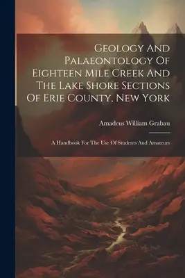 Géologie et paléontologie de Eighteen Mile Creek et des sections de la rive du lac du comté d'Erie, New York : Un manuel à l'usage des étudiants et des amateurs - Geology And Palaeontology Of Eighteen Mile Creek And The Lake Shore Sections Of Erie County, New York: A Handbook For The Use Of Students And Amateurs