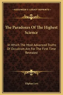 Les Paradoxes de la plus haute science : Dans lequel les vérités les plus avancées de l'occultisme sont pour la première fois révélées - The Paradoxes Of The Highest Science: In Which The Most Advanced Truths Of Occultism Are For The First Time Revealed