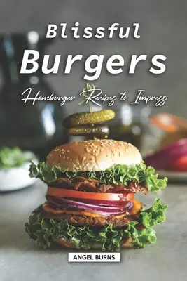 Blissful Burgers : Recettes de hamburgers pour impressionner - Blissful Burgers: Hamburger Recipes to Impress