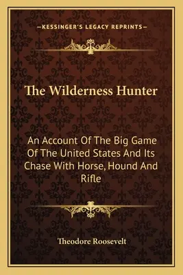 Le chasseur de la nature sauvage : Un récit sur le gros gibier des États-Unis et sa chasse à cheval, au chien et au fusil. - The Wilderness Hunter: An Account Of The Big Game Of The United States And Its Chase With Horse, Hound And Rifle
