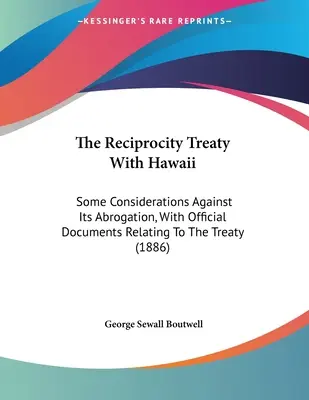 Le traité de réciprocité avec Hawaï : Quelques considérations contre son abrogation, avec des documents officiels relatifs au traité - The Reciprocity Treaty With Hawaii: Some Considerations Against Its Abrogation, With Official Documents Relating To The Treaty