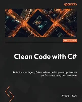 Clean Code with C# - Deuxième édition : Refondre votre base de code C# et améliorer les performances de vos applications en utilisant les meilleures pratiques. - Clean Code with C# - Second Edition: Refactor your legacy C# code base and improve application performance using best practices
