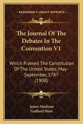 Le journal des débats de la Convention V1 : Qui a encadré la Constitution des États-Unis, mai-septembre 1787 (1908) - The Journal Of The Debates In The Convention V1: Which Framed The Constitution Of The United States, May-September, 1787 (1908)