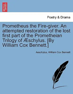 Prométhée le donneur de feu. Une tentative de restauration de la première partie perdue de la trilogie prométhéenne de Schylus. [Par William Cox Bennett.] - Prometheus the Fire-Giver. an Attempted Restoration of the Lost First Part of the Prometheian Trilogy of Schylus. [By William Cox Bennett.]