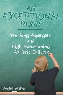 Un élève exceptionnel : enseigner aux enfants Aspergers et autistes de haut niveau - An Exceptional Pupil: Teaching Aspergers and High-Functioning Autistic Children