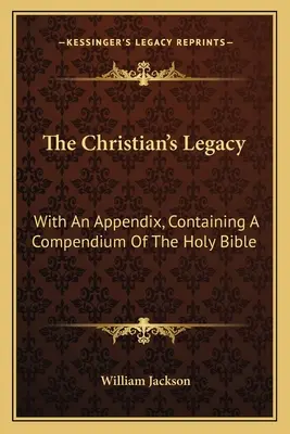 L'héritage du chrétien : Avec un appendice contenant un compendium de la Sainte Bible - The Christian's Legacy: With An Appendix, Containing A Compendium Of The Holy Bible