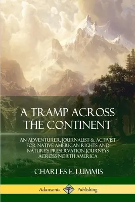 A Tramp Across the Continent : Un aventurier, un journaliste et un militant pour les droits des Amérindiens et la préservation de la nature : voyages à travers l'Amérique du Nord. - A Tramp Across the Continent: An Adventurer, Journalist and Activist for Native American Rights and Nature's Preservation Journeys Across North Amer