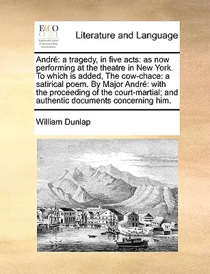 Andr : une tragédie en cinq actes : Telle qu'elle se joue actuellement au théâtre de New York, à laquelle s'ajoute le Sac à vaches : Une pièce satirique - Andr: A Tragedy, in Five Acts: As Now Performing at the Theatre in New York. to Which Is Added, the Cow-Chace: A Satirical P