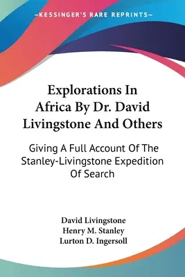 Explorations en Afrique par le Dr David Livingstone et d'autres : Un compte rendu complet de l'expédition Stanley-Livingstone de recherche - Explorations In Africa By Dr. David Livingstone And Others: Giving A Full Account Of The Stanley-Livingstone Expedition Of Search