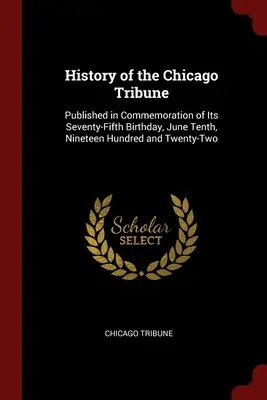 Histoire du Chicago Tribune : Publié en commémoration de son soixante-quinzième anniversaire, le 10 juin 1922 - History of the Chicago Tribune: Published in Commemoration of Its Seventy-Fifth Birthday, June Tenth, Nineteen Hundred and Twenty-Two