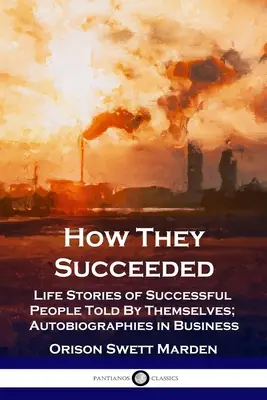 Comment ils ont réussi : Histoires de vie de personnes à succès racontées par elles-mêmes ; Autobiographies dans le monde des affaires - How They Succeeded: Life Stories of Successful People Told By Themselves; Autobiographies in Business