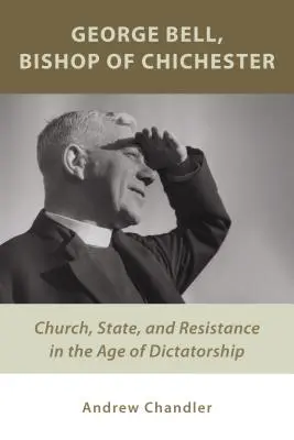 George Bell, évêque de Chichester : Église, État et résistance à l'ère de la dictature - George Bell, Bishop of Chichester: Church, State, and Resistance in the Age of Dictatorship