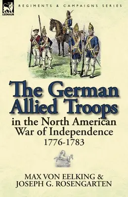 Les troupes alliées allemandes dans la guerre d'indépendance nord-américaine, 1776-1783 - The German Allied Troops in the North American War of Independence, 1776-1783