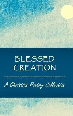 Création bénie : Un recueil de poésie chrétienne - Blessed Creation: A Christian Poetry Collection