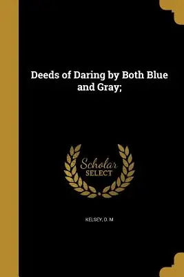 Deeds of Daring by Both Blue and Gray : Thrilling Narratives Of Personal Adventure Exploits Of Scouts and Spies (1883) - Deeds of Daring by Both Blue and Gray;