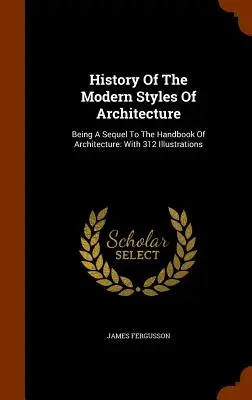 Histoire des styles modernes d'architecture : Une suite au Manuel d'architecture : Avec 312 illustrations - History Of The Modern Styles Of Architecture: Being A Sequel To The Handbook Of Architecture: With 312 Illustrations