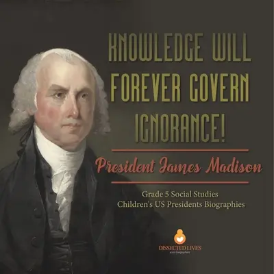 La connaissance gouvernera toujours l'ignorance : Le président James Madison Biographies des présidents américains en 5e année d'études sociales pour les enfants - Knowledge Will Forever Govern Ignorance!: President James Madison Grade 5 Social Studies Children's US Presidents Biographies