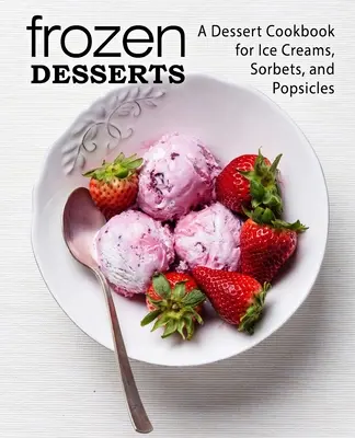 Desserts glacés : A Dessert Cookbook for Ice Creams, Sorbets, and Popsicles (2ème édition) - Frozen Desserts: A Dessert Cookbook for Ice Creams, Sorbets, and Popsicles (2nd Edition)
