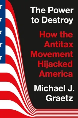 Le pouvoir de détruire : comment le mouvement antifiscal a détourné l'Amérique - The Power to Destroy: How the Antitax Movement Hijacked America