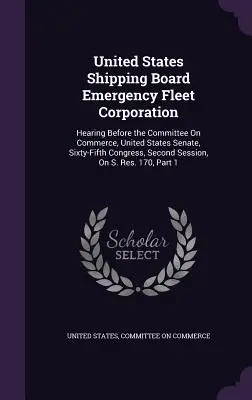 United States Shipping Board Emergency Fleet Corporation : Audition devant la commission du commerce, Sénat des États-Unis, soixante-cinquième congrès, deuxième session. - United States Shipping Board Emergency Fleet Corporation: Hearing Before the Committee On Commerce, United States Senate, Sixty-Fifth Congress, Second