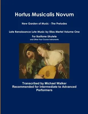 Hortus Musicalis Novum Nouveau Jardin de la Musique - Les Préludes Musique de luth de la Renaissance tardive d'Elias Mertel Volume un pour Ukulélé baryton et autres quatre C - Hortus Musicalis Novum New Garden of Music - The Preludes Late Renaissance Lute Music by Elias Mertel Volume One For Baritone Ukulele and Other Four C