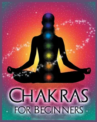 Chakras pour les débutants : L'équilibre du corps, de l'âme et de l'esprit pour la santé et le bien-être - Chakras for Beginners: Balancing Your Body, Mind and Spirit for Health and Wellbeing