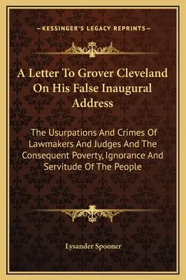 Lettre à Grover Cleveland sur son faux discours inaugural : Les usurpations et les crimes des législateurs et des juges, ainsi que la pauvreté et l'ignorance qui en résultent. - A Letter To Grover Cleveland On His False Inaugural Address: The Usurpations And Crimes Of Lawmakers And Judges And The Consequent Poverty, Ignorance