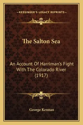 La mer de Salton : Récit de la lutte de Harriman contre le fleuve Colorado (1917) - The Salton Sea: An Account Of Harriman's Fight With The Colorado River (1917)