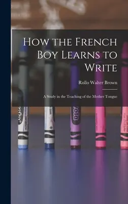 Comment l'enfant français apprend à écrire : Une étude sur l'enseignement de la langue maternelle - How the French Boy Learns to Write: A Study in the Teaching of the Mother Tongue