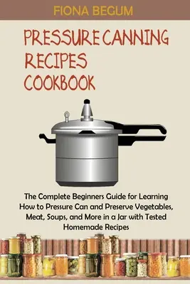 Livre de recettes pour la mise en conserve en autoclave : The Complete Beginners Guide for Learning How to Pressure Can and Preserve Vegetables, Meat, Soups, and More in a J - Pressure Canning Recipes Cookbook: The Complete Beginners Guide for Learning How to Pressure Can and Preserve Vegetables, Meat, Soups, and More in a J