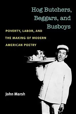 Hog Butchers, Beggars, and Busboys : La pauvreté, le travail et la création de la poésie américaine moderne - Hog Butchers, Beggars, and Busboys: Poverty, Labor, and the Making of Modern American Poetry