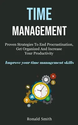 Gestion du temps : Les stratégies éprouvées pour mettre fin à la procrastination, s'organiser et augmenter sa productivité (Améliorez votre gestion du temps) - Time Management: Proven Strategies To End Procrastination, Get Organized And Increase Your Productivity (Improve Your Time Management S