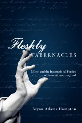 Tabernacles charnels : Milton et la poétique de l'incarnation dans l'Angleterre révolutionnaire - Fleshly Tabernacles: Milton and the Incarnational Poetics of Revolutionary England