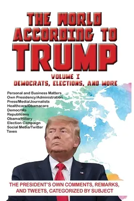 Le monde selon Trump : Volume I - Démocrates, élections et autres : Les commentaires, remarques et tweets du président, classés par sujet. - The World According to Trump: Volume I - Democrats, Elections, and More: The President's Own Comments, Remarks, and Tweets, Categorized by Subject