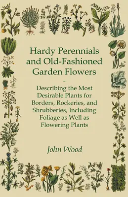 Les plantes vivaces et les fleurs de jardin à l'ancienne : description des plantes les plus souhaitables pour les bordures, les rocailles et les arbustes, y compris le feuillage en tant que tel. - Hardy Perennials and Old-Fashioned Garden Flowers;Describing the Most Desirable Plants for Borders, Rockeries, and Shrubberies, Including Foliage as W