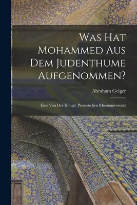 Qu'est-ce que Mohammed a reçu du Judaïsme ? Eine von der Knigl. Preussischen Rheinuniversitt - Was hat Mohammed aus dem Judenthume Aufgenommen?: Eine von der Knigl. Preussischen Rheinuniversitt