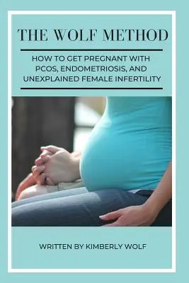 La méthode Wolf : Comment tomber enceinte en cas de SOPK, d'endométriose et d'infertilité féminine inexpliquée - The Wolf Method: How To Get Pregnant With PCOS, Endometriosis And Unexplained Female Infertility