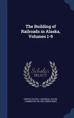 La construction des chemins de fer en Alaska, volumes 1-9 - The Building of Railroads in Alaska, Volumes 1-9