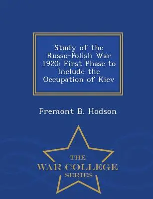 Étude de la guerre russo-polonaise de 1920 : Première phase incluant l'occupation de Kiev - War College Series - Study of the Russo-Polish War 1920: First Phase to Include the Occupation of Kiev - War College Series