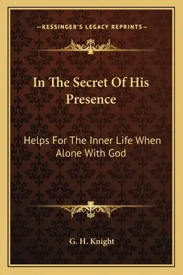 Dans le secret de sa présence : Aide pour la vie intérieure quand on est seul avec Dieu - In The Secret Of His Presence: Helps For The Inner Life When Alone With God