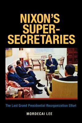 Les super-secrétaires de Nixon : Le dernier grand effort de réorganisation présidentielle - Nixon's Super-Secretaries: The Last Grand Presidential Reorganization Effort