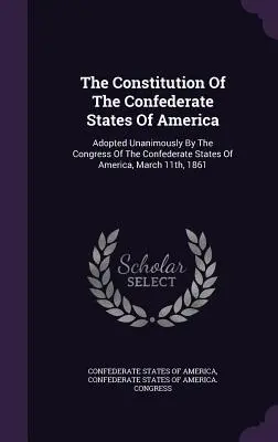 La Constitution des Etats Confédérés d'Amérique : Adoptée à l'unanimité par le Congrès des États confédérés d'Amérique, le 11 mars 1861 - The Constitution Of The Confederate States Of America: Adopted Unanimously By The Congress Of The Confederate States Of America, March 11th, 1861