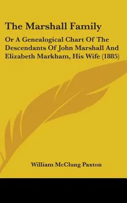 La famille Marshall : Ou un tableau généalogique des descendants de John Marshall et d'Elizabeth Markham, son épouse (1885) - The Marshall Family: Or A Genealogical Chart Of The Descendants Of John Marshall And Elizabeth Markham, His Wife (1885)