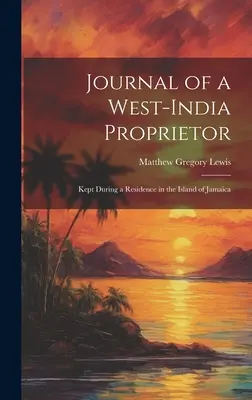 Journal d'un propriétaire de l'Inde occidentale : Journal d'un propriétaire de l'Ouest de l'Inde, tenu lors d'une résidence dans l'île de la Jamaïque - Journal of a West-India Proprietor: Kept During a Residence in the Island of Jamaica